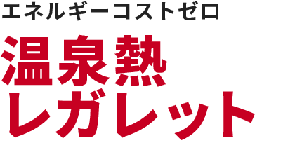 エネルギーコストゼロ 温泉熱レガレット エネルギーコストゼロ 温泉熱レガレット